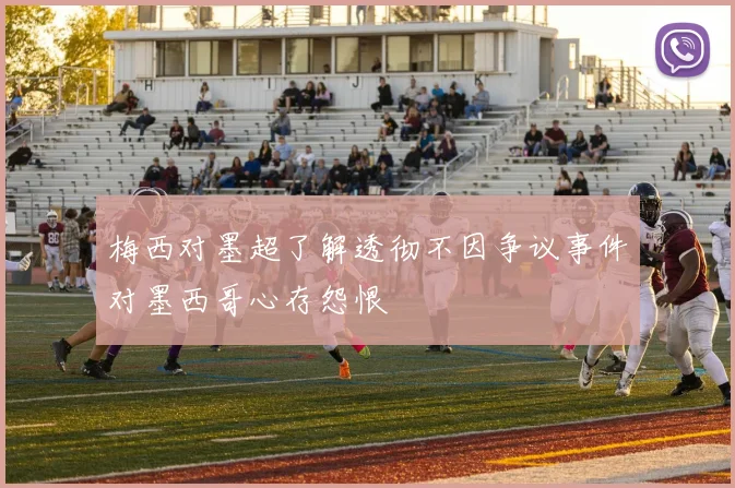 梅西对墨超了解透彻不因争议事件对墨西哥心存怨恨