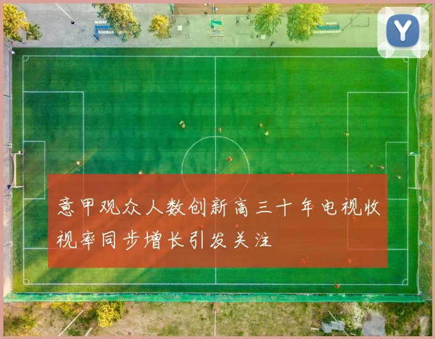 意甲观众人数创新高三十年电视收视率同步增长引发关注