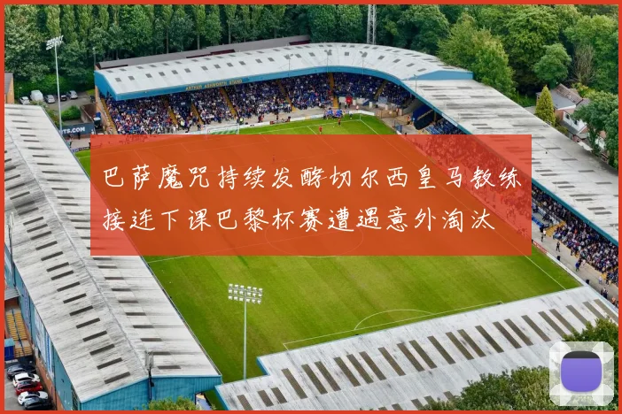 巴萨魔咒持续发酵切尔西皇马教练接连下课巴黎杯赛遭遇意外淘汰