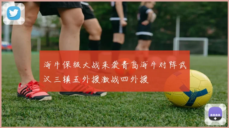 海牛保级大战来袭青岛海牛对阵武汉三镇五外援激战四外援