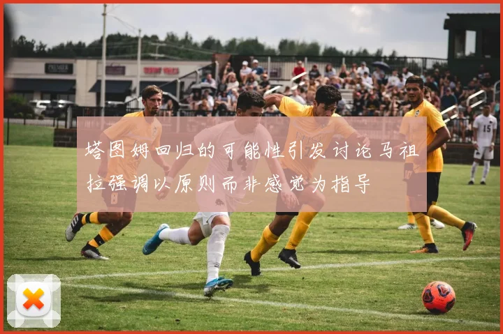 塔图姆回归的可能性引发讨论马祖拉强调以原则而非感觉为指导