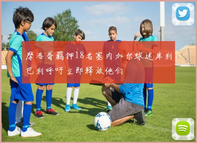 摩洛哥羁押18名塞内加尔球迷库利巴利呼吁立即释放他们