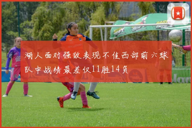 湖人面对强敌表现不佳西部前六球队中战绩最差仅11胜14负