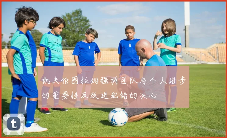凯夫伦图拉姆强调团队与个人进步的重要性及改进犯错的决心