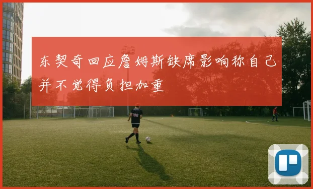 东契奇回应詹姆斯缺席影响称自己并不觉得负担加重