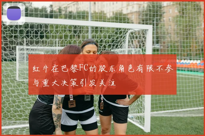 红牛在巴黎FC的股东角色有限不参与重大决策引发关注