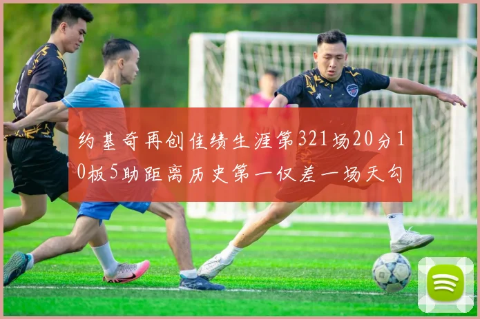 约基奇再创佳绩生涯第321场20分10板5助距离历史第一仅差一场天勾在望