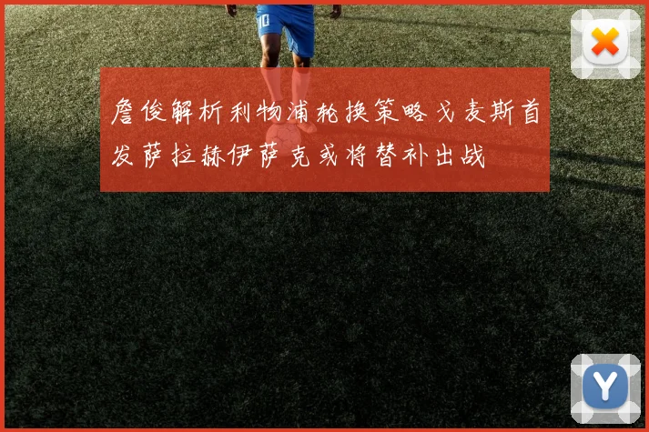 詹俊解析利物浦轮换策略戈麦斯首发萨拉赫伊萨克或将替补出战