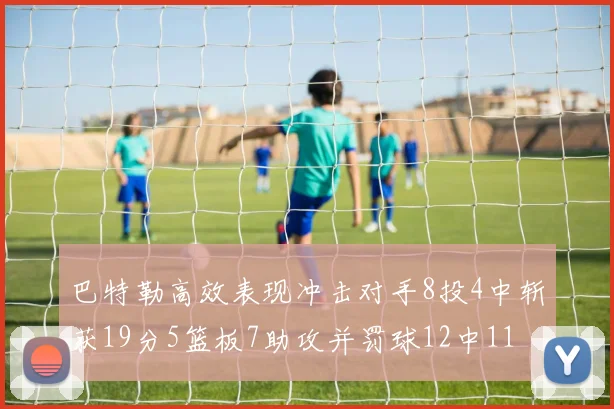 巴特勒高效表现冲击对手8投4中斩获19分5篮板7助攻并罚球12中11