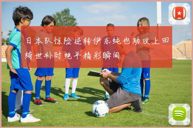 日本队惊险逆转伊东纯也助攻上田绮世补时绝平精彩瞬间