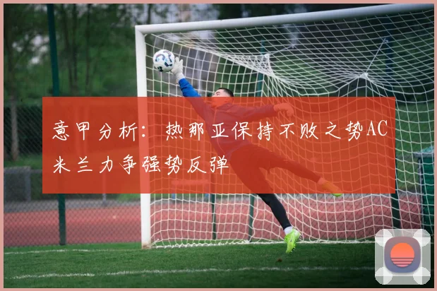 意甲分析：热那亚保持不败之势AC米兰力争强势反弹