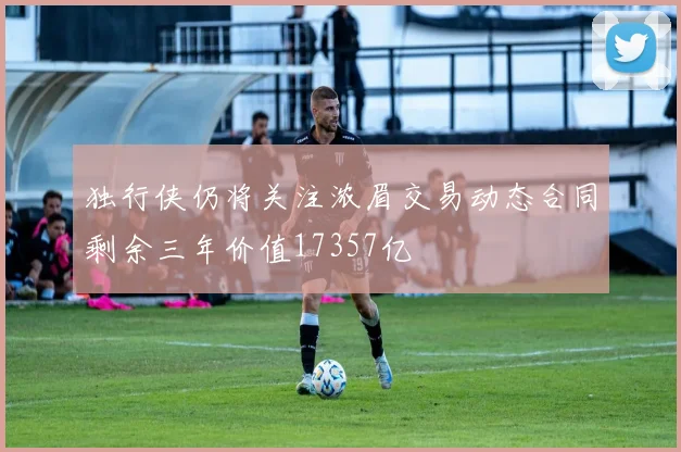 独行侠仍将关注浓眉交易动态合同剩余三年价值17357亿