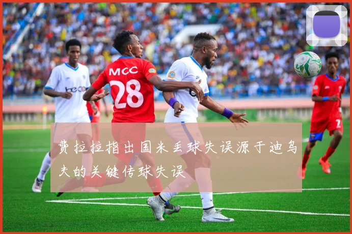 费拉拉指出国米丢球失误源于迪乌夫的关键传球失误