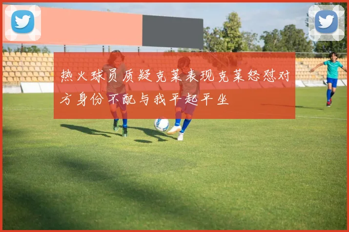 热火球员质疑克莱表现克莱怒怼对方身份不配与我平起平坐