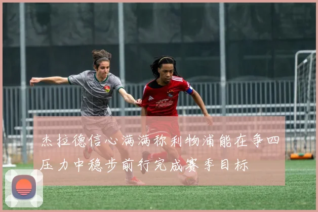 杰拉德信心满满称利物浦能在争四压力中稳步前行完成赛季目标