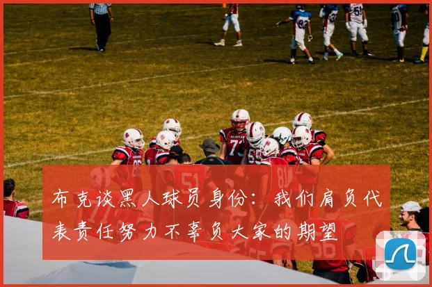 布克谈黑人球员身份：我们肩负代表责任努力不辜负大家的期望