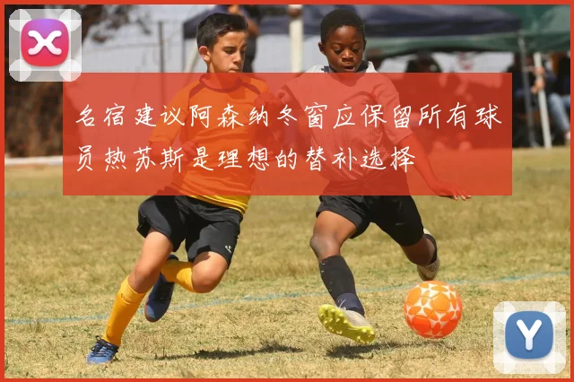 名宿建议阿森纳冬窗应保留所有球员热苏斯是理想的替补选择