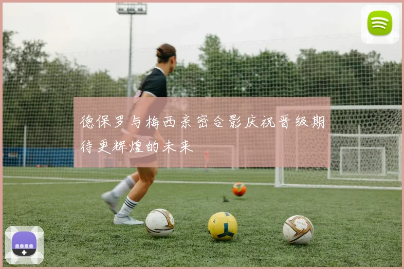 德保罗与梅西亲密合影庆祝晋级期待更辉煌的未来