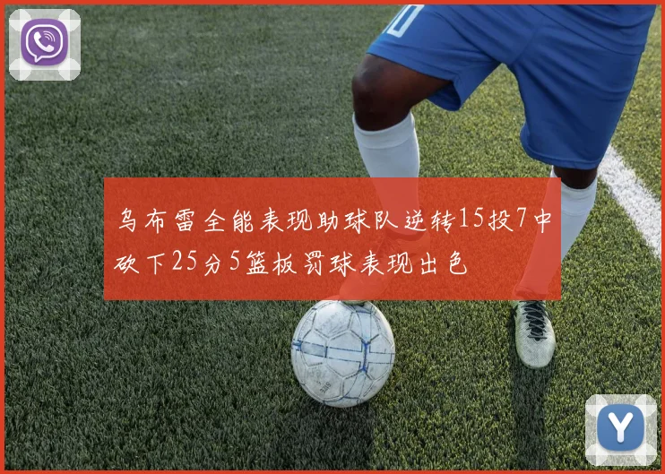 乌布雷全能表现助球队逆转15投7中砍下25分5篮板罚球表现出色