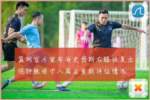 篮网官方宣布海史密斯右膝恢复出现肿胀将于八周后重新评估情况