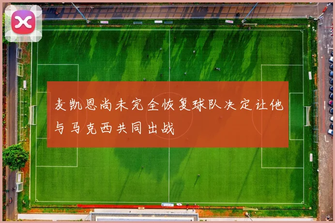 麦凯恩尚未完全恢复球队决定让他与马克西共同出战