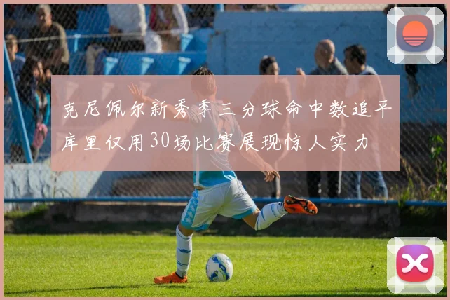 克尼佩尔新秀季三分球命中数追平库里仅用30场比赛展现惊人实力