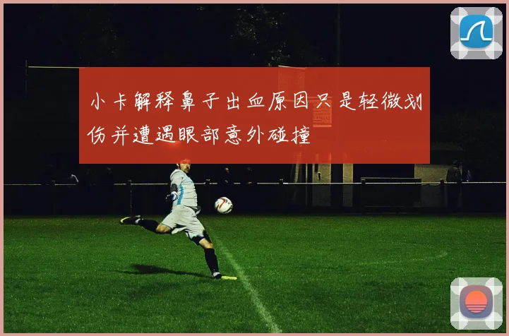 小卡解释鼻子出血原因只是轻微划伤并遭遇眼部意外碰撞