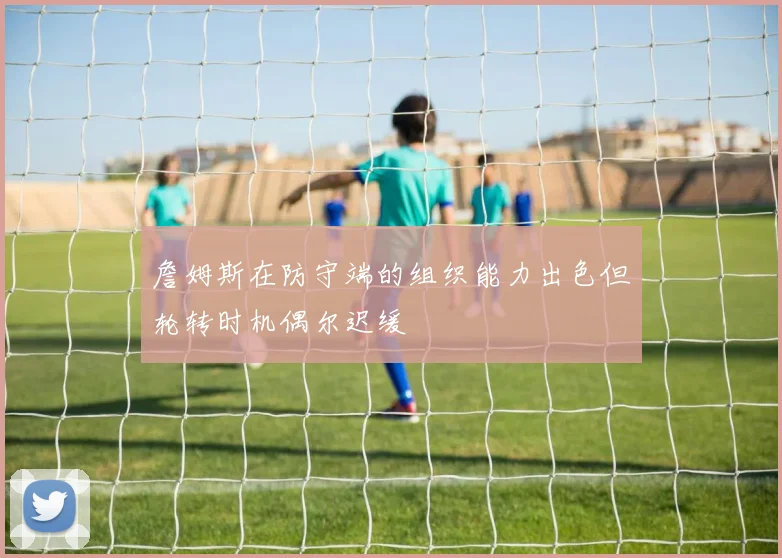 詹姆斯在防守端的组织能力出色但轮转时机偶尔迟缓