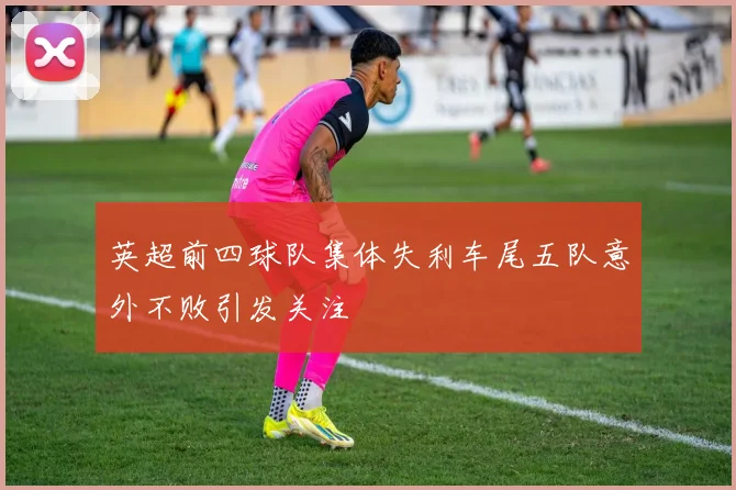英超前四球队集体失利车尾五队意外不败引发关注