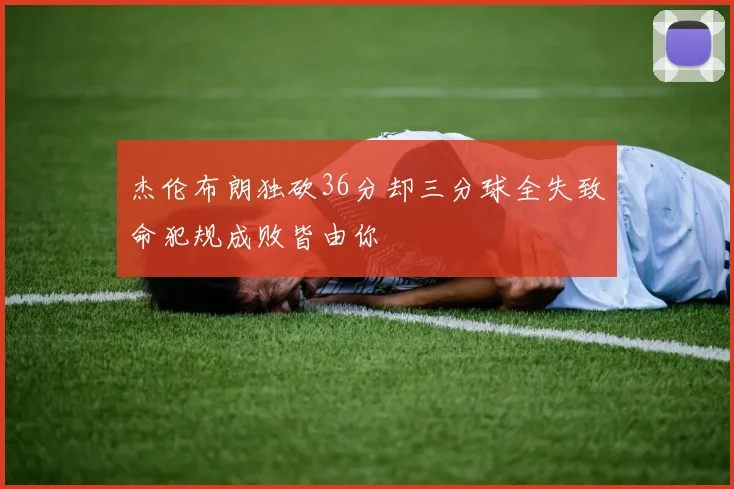 杰伦布朗独砍36分却三分球全失致命犯规成败皆由你