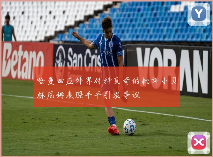 哈曼回应外界对科瓦奇的批评小贝林厄姆表现平平引发争议