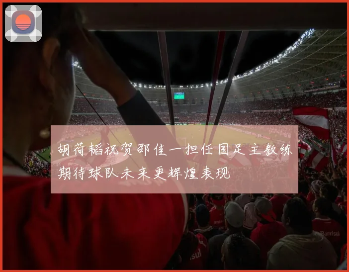 胡荷韬祝贺邵佳一担任国足主教练期待球队未来更辉煌表现