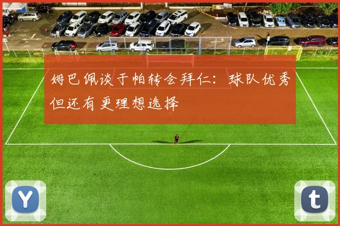 姆巴佩谈于帕转会拜仁：球队优秀但还有更理想选择