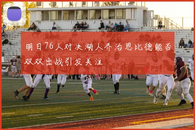 明日76人对决湖人乔治恩比德能否双双出战引发关注