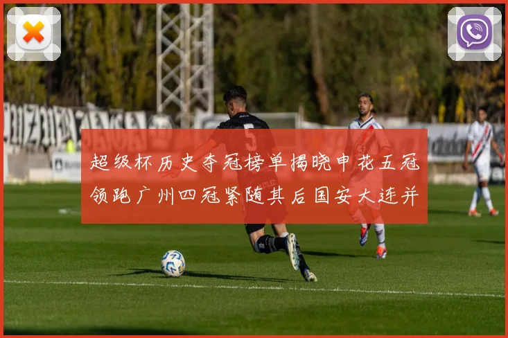 超级杯历史夺冠榜单揭晓申花五冠领跑广州四冠紧随其后国安大连并列第三