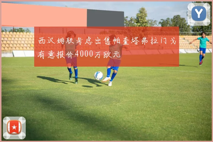 西汉姆联考虑出售帕奎塔弗拉门戈有意报价4000万欧元