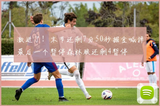 激进了！末节还剩7分50秒掘金喊掉最后一个暂停森林狼还剩4暂停