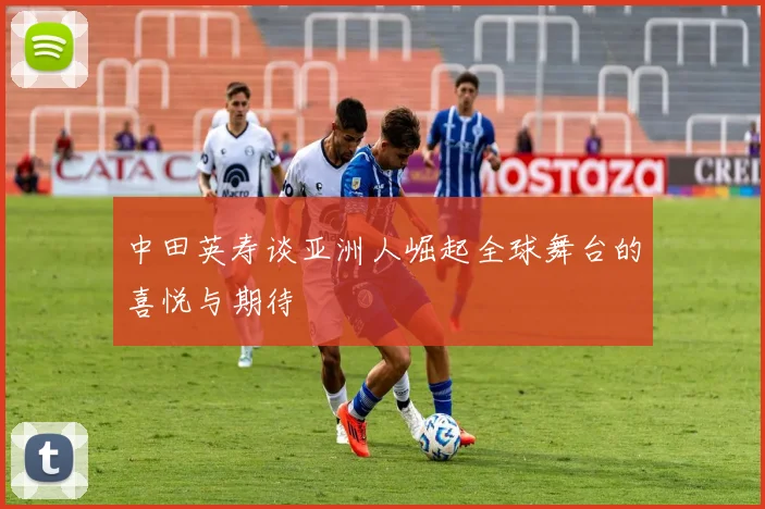 中田英寿谈亚洲人崛起全球舞台的喜悦与期待