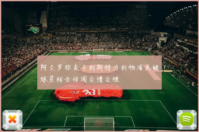 阿圭罗称麦卡利斯特为利物浦关键球员转会传闻合情合理