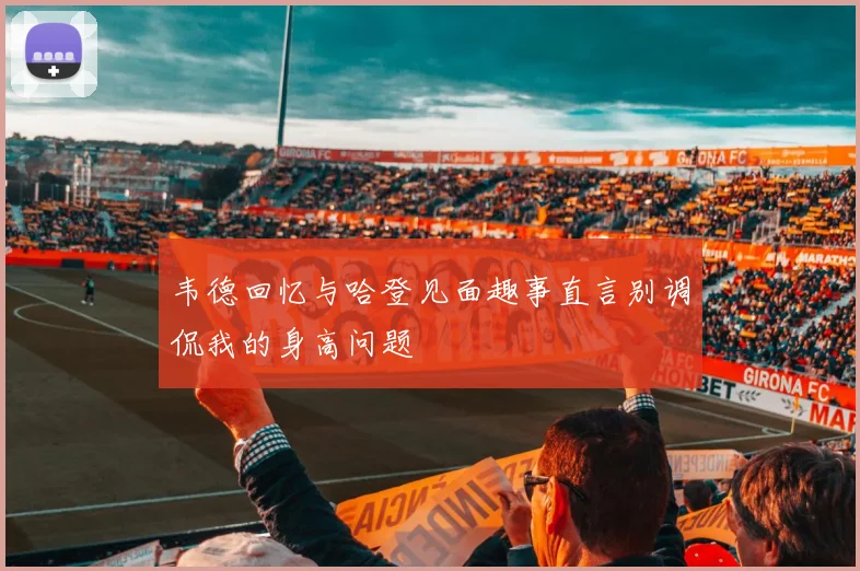 韦德回忆与哈登见面趣事直言别调侃我的身高问题