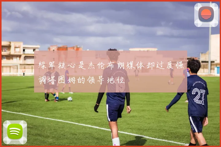 绿军核心是杰伦布朗媒体却过度强调塔图姆的领导地位