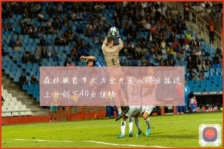 森林狼首节火力全开五人得分接连上升创下40分佳绩