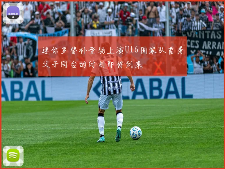 迷你罗替补登场上演U16国家队首秀父子同台的时刻即将到来