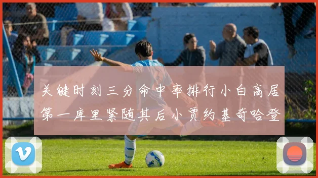 关键时刻三分命中率排行小白高居第一库里紧随其后小贾约基奇哈登表现不俗