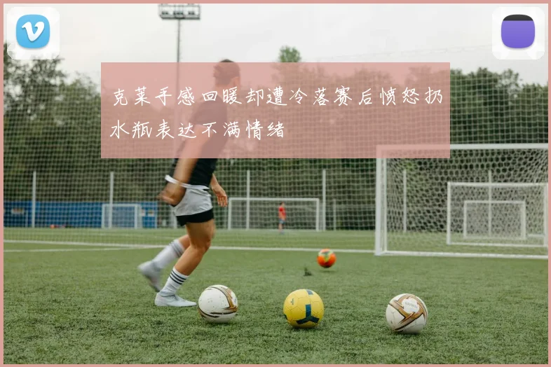 克莱手感回暖却遭冷落赛后愤怒扔水瓶表达不满情绪