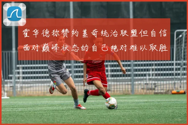 霍华德称赞约基奇统治联盟但自信面对巅峰状态的自己绝对难以取胜
