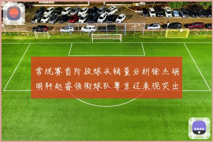 常规赛首阶段球衣销量分析徐杰胡明轩赵睿领衔球队粤京辽表现突出
