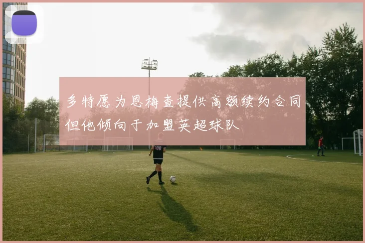多特愿为恩梅查提供高额续约合同但他倾向于加盟英超球队