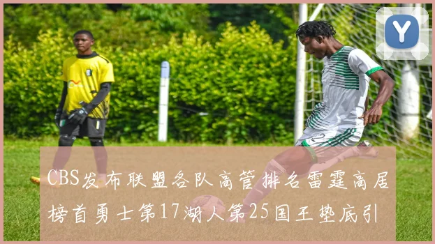 CBS发布联盟各队高管排名雷霆高居榜首勇士第17湖人第25国王垫底引发热议